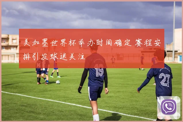 美加墨世界杯举办时间确定 赛程安排引发球迷关注