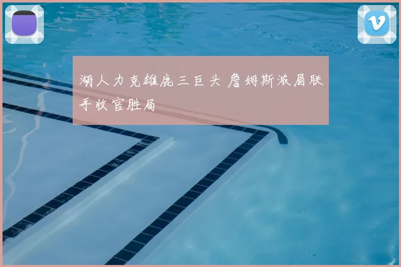 湖人力克雄鹿三巨头 詹姆斯浓眉联手收官胜局