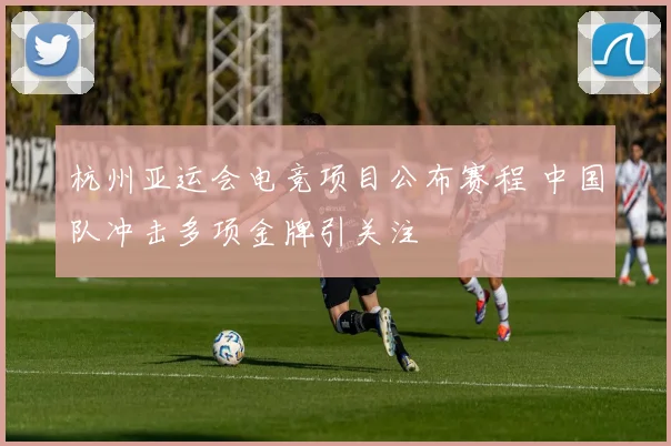 杭州亚运会电竞项目公布赛程 中国队冲击多项金牌引关注