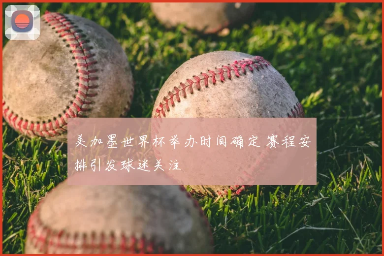 美加墨世界杯举办时间确定 赛程安排引发球迷关注