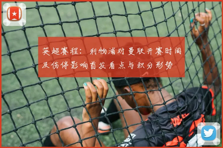 英超赛程：利物浦对曼联开赛时间及伤停影响首发看点与积分形势