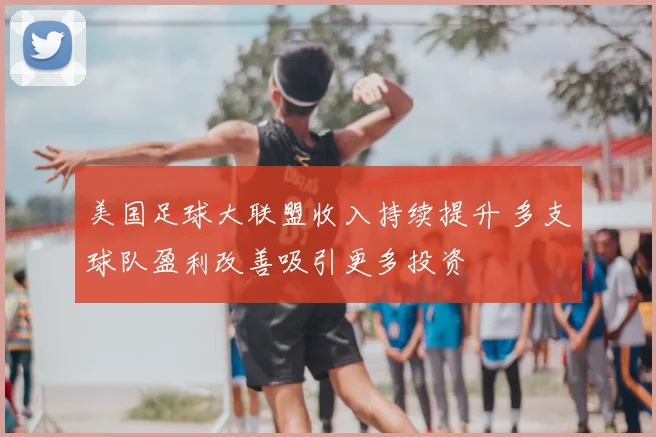 美国足球大联盟收入持续提升 多支球队盈利改善吸引更多投资
