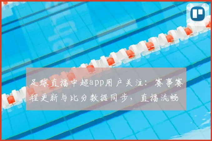 足球直播中超app用户关注：赛事赛程更新与比分数据同步，直播流畅度及多端观赛影响解析