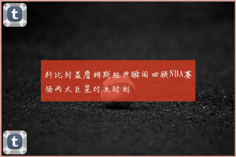 科比封盖詹姆斯经典瞬间回顾NBA赛场两大巨星对决时刻