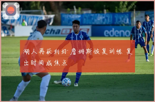 湖人再获利好 詹姆斯恢复训练 复出时间成焦点