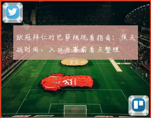 欧冠拜仁对巴萨线观看指南：焦点战时间、入口与赛前看点整理