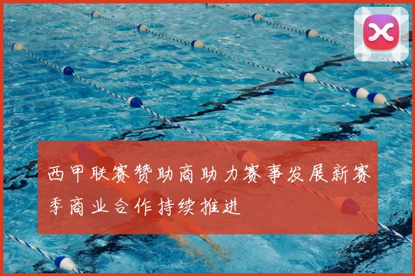 西甲联赛赞助商助力赛事发展新赛季商业合作持续推进