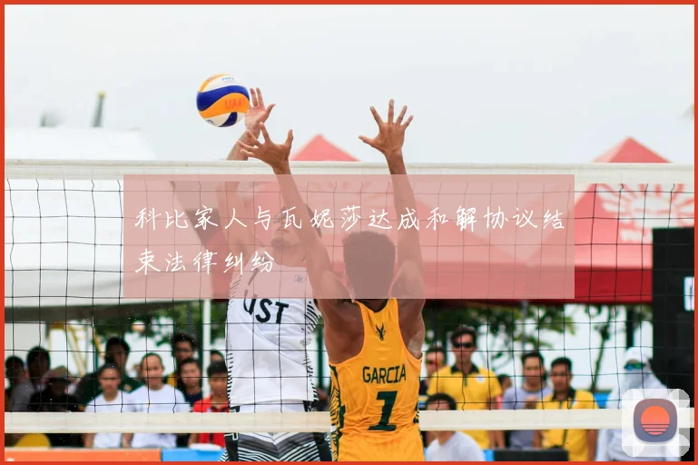 科比家人与瓦妮莎达成和解协议结束法律纠纷