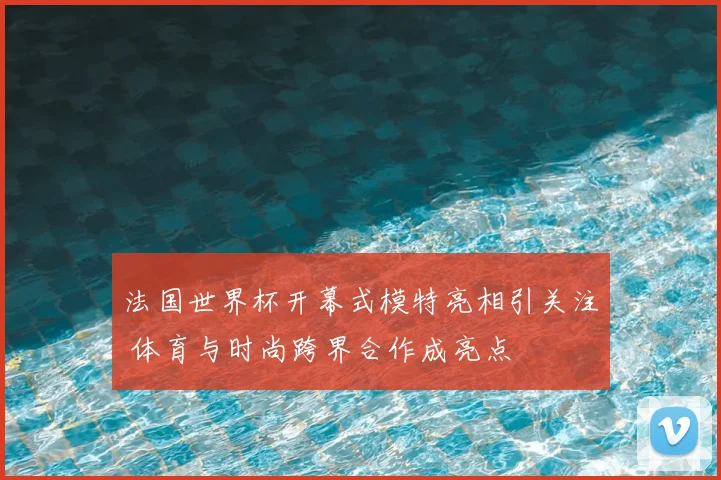 法国世界杯开幕式模特亮相引关注 体育与时尚跨界合作成亮点