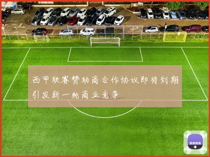 西甲联赛赞助商合作协议即将到期引发新一轮商业竞争