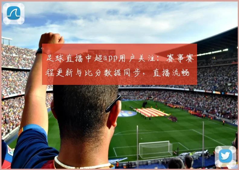 足球直播中超app用户关注：赛事赛程更新与比分数据同步，直播流畅度及多端观赛影响解析