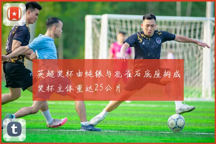 英超奖杯由纯银与孔雀石底座构成奖杯主体重达25公斤