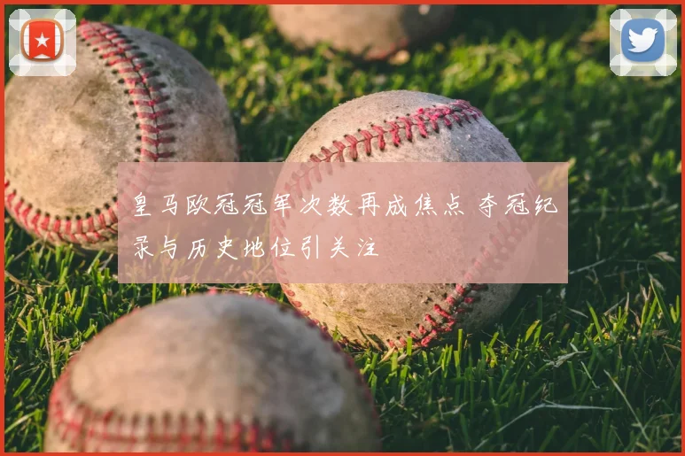 皇马欧冠冠军次数再成焦点 夺冠纪录与历史地位引关注