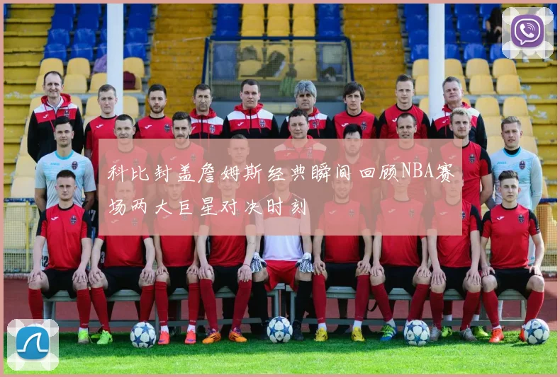 科比封盖詹姆斯经典瞬间回顾NBA赛场两大巨星对决时刻