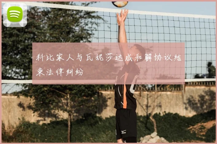 科比家人与瓦妮莎达成和解协议结束法律纠纷