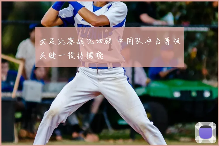 女足比赛战况回顾 中国队冲击晋级关键一役待揭晓