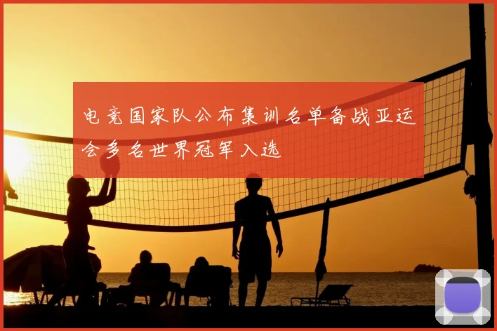 电竞国家队公布集训名单备战亚运会多名世界冠军入选