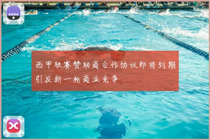 西甲联赛赞助商合作协议即将到期引发新一轮商业竞争