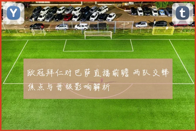 欧冠拜仁对巴萨直播前瞻 两队交锋焦点与晋级影响解析