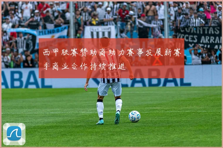 西甲联赛赞助商助力赛事发展新赛季商业合作持续推进