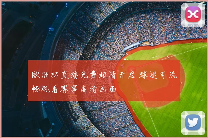 欧洲杯直播免费超清开启 球迷可流畅观看赛事高清画面