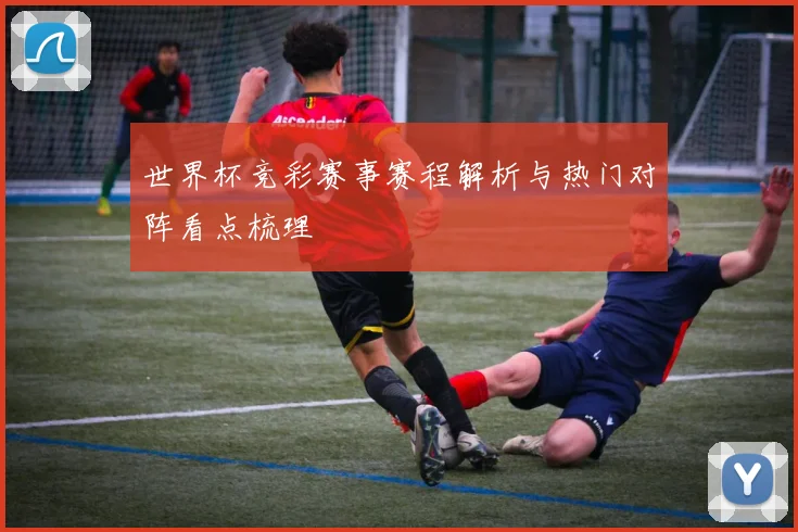 世界杯竞彩赛事赛程解析与热门对阵看点梳理