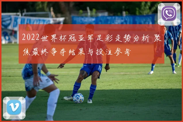 2022世界杯冠亚军足彩走势分析 聚焦最终争夺结果与投注参考
