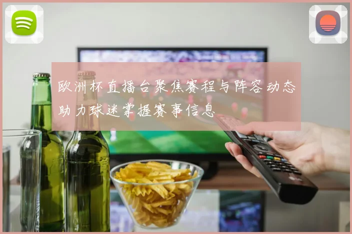 欧洲杯直播台聚焦赛程与阵容动态助力球迷掌握赛事信息