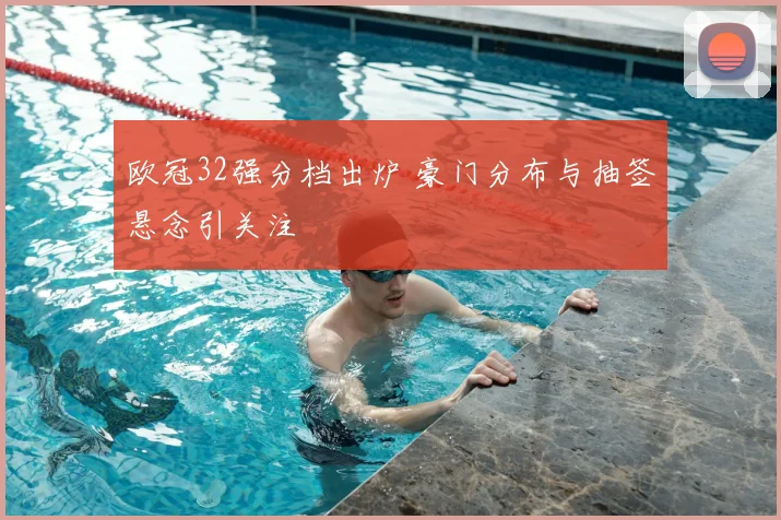 欧冠32强分档出炉 豪门分布与抽签悬念引关注