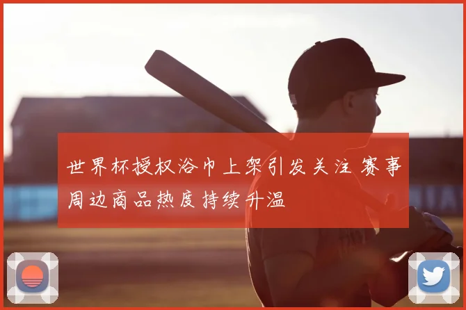 世界杯授权浴巾上架引发关注 赛事周边商品热度持续升温