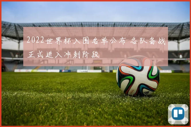 2022世界杯入围名单公布 各队备战正式进入冲刺阶段
