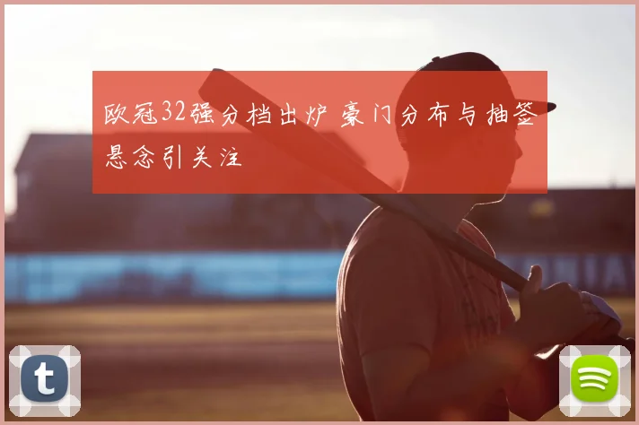 欧冠32强分档出炉 豪门分布与抽签悬念引关注
