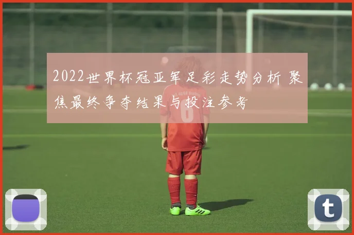 2022世界杯冠亚军足彩走势分析 聚焦最终争夺结果与投注参考