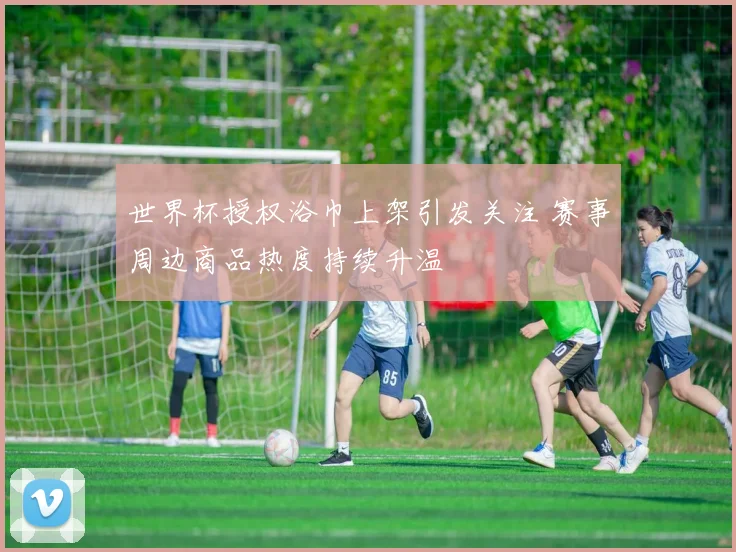 世界杯授权浴巾上架引发关注 赛事周边商品热度持续升温
