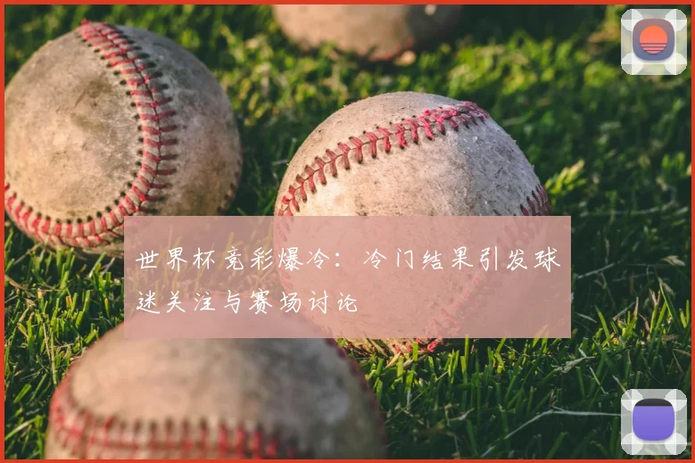 世界杯竞彩爆冷：冷门结果引发球迷关注与赛场讨论