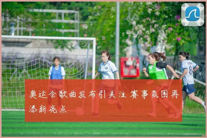 奥运会歌曲发布引关注 赛事氛围再添新亮点