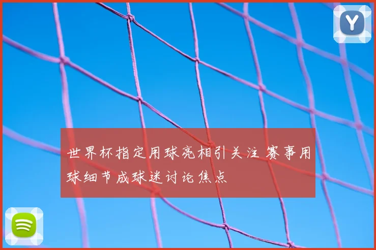 世界杯指定用球亮相引关注 赛事用球细节成球迷讨论焦点