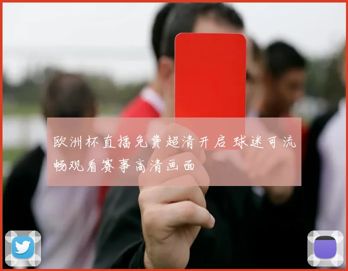 欧洲杯直播免费超清开启 球迷可流畅观看赛事高清画面